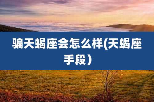 骗天蝎座会怎么样(天蝎座手段)