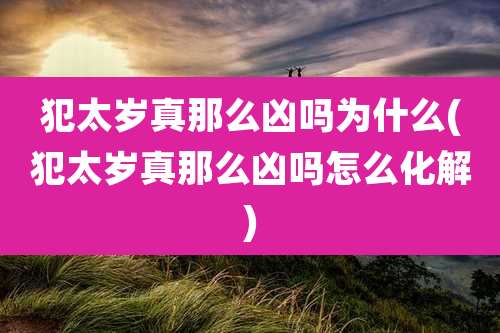 犯太岁真那么凶吗为什么(犯太岁真那么凶吗怎么化解)