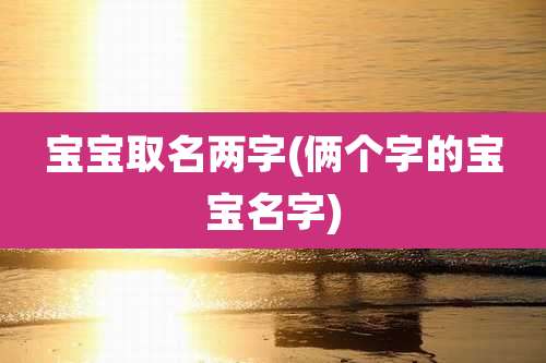 宝宝取名两字(俩个字的宝宝名字)