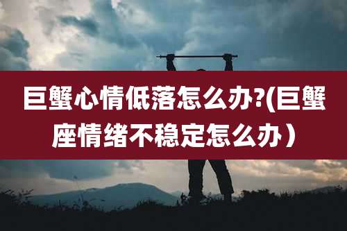 巨蟹心情低落怎么办?(巨蟹座情绪不稳定怎么办)