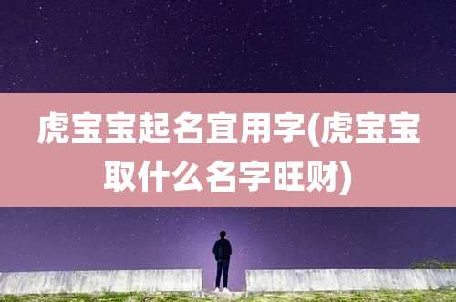 虎宝宝起名宜用字(虎宝宝取什么名字旺财)