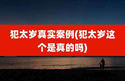 犯太岁真实案例(犯太岁这个是真的吗)