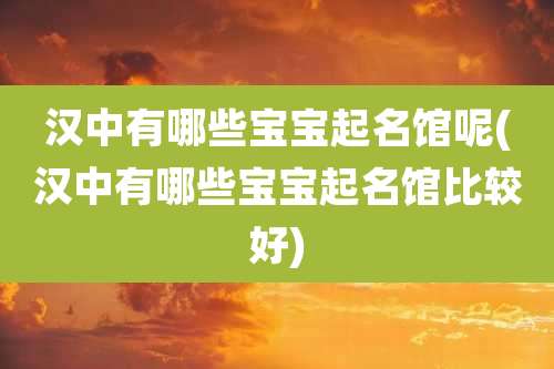 汉中有哪些宝宝起名馆呢(汉中有哪些宝宝起名馆比较好)