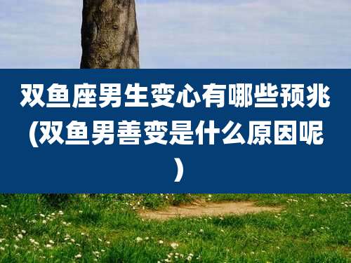 双鱼座男生变心有哪些预兆(双鱼男善变是什么原因呢)