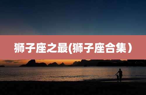 狮子座之最(狮子座合集)