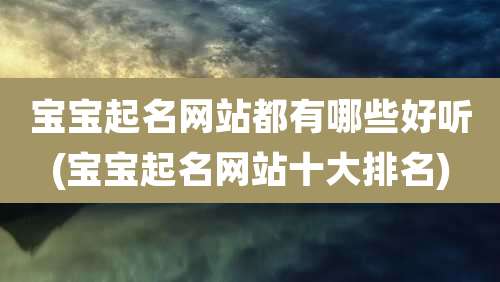 宝宝起名网站都有哪些好听(宝宝起名网站十大排名)
