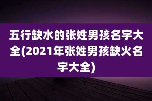 五行缺水的张姓男孩名字大全(2021年张姓男孩缺火名字大全)