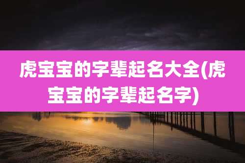 虎宝宝的字辈起名大全(虎宝宝的字辈起名字)