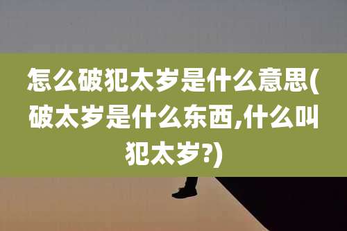 怎么破犯太岁是什么意思(破太岁是什么东西,什么叫犯太岁?)