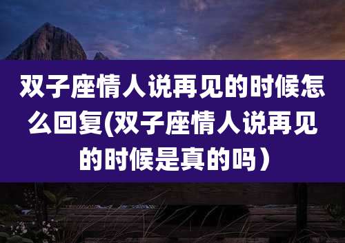 双子座情人说再见的时候怎么回复(双子座情人说再见的时候是真的吗）