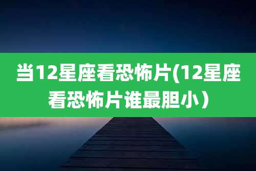 当12星座看恐怖片(12星座看恐怖片谁最胆小）