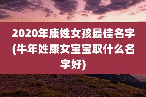 2020年康姓女孩最佳名字(牛年姓康女宝宝取什么名字好)