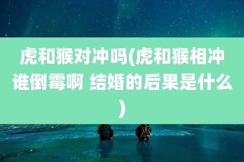 虎和猴对冲吗(虎和猴相冲谁倒霉啊 结婚的后果是什么)