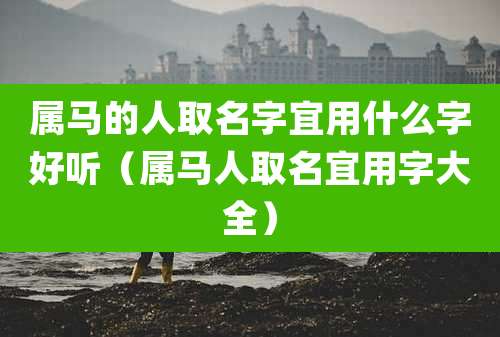 属马的人取名字宜用什么字好听(属马人取名宜用字大全)