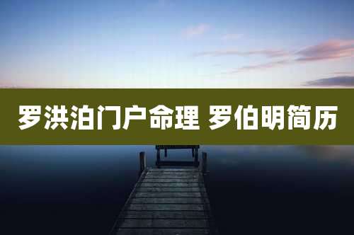 罗洪泊门户命理 罗伯明简历