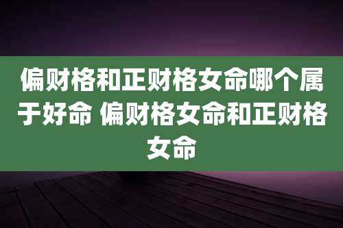 偏财格和正财格女命哪个属于好命 偏财格女命和正财格女命