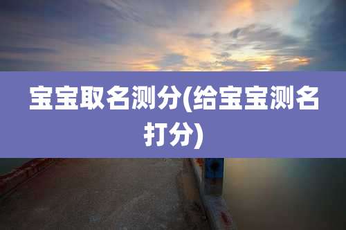 宝宝取名测分(给宝宝测名打分)
