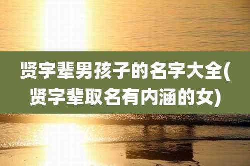 贤字辈男孩子的名字大全(贤字辈取名有内涵的女)