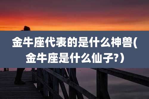 金牛座代表的是什么神兽(金牛座是什么仙子?)