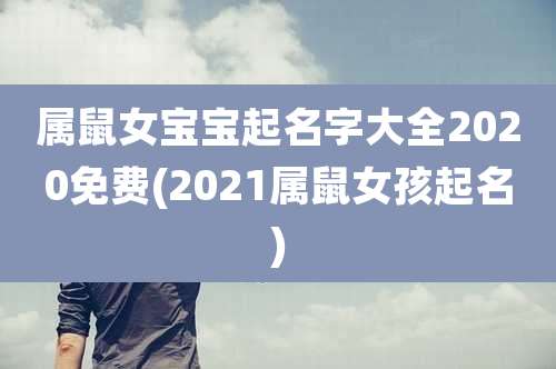属鼠女宝宝起名字大全2020免费(2021属鼠女孩起名)