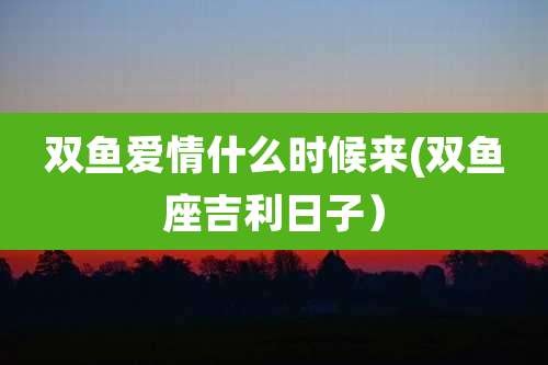 双鱼爱情什么时候来(双鱼座吉利日子）