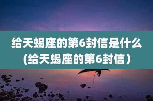 给天蝎座的第6封信是什么(给天蝎座的第6封信）