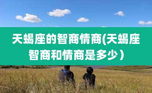 天蝎座的智商情商(天蝎座智商和情商是多少）