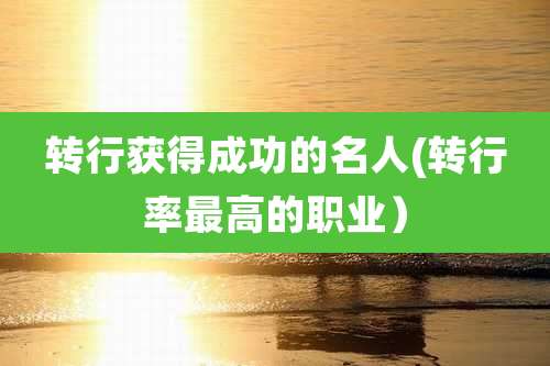 转行获得成功的名人(转行率最高的职业）