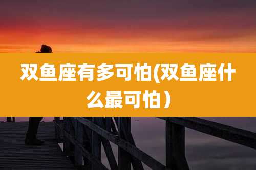 双鱼座有多可怕(双鱼座什么最可怕)