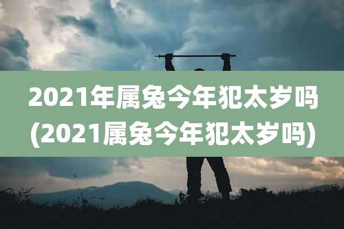 2021年属兔今年犯太岁吗(2021属兔今年犯太岁吗)