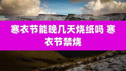 寒衣节能晚几天烧纸吗 寒衣节禁烧