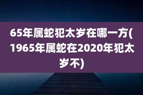 65年属蛇犯太岁在哪一方(1965年属蛇在2020年犯太岁不)
