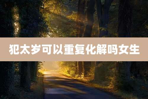 犯太岁可以重复化解吗女生