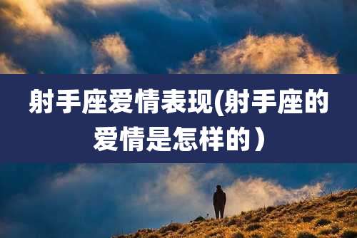 射手座爱情表现(射手座的爱情是怎样的）