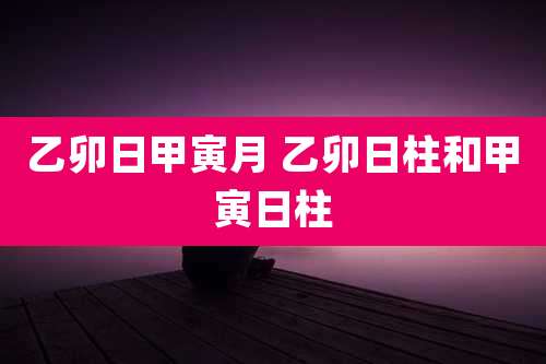 乙卯日甲寅月 乙卯日柱和甲寅日柱