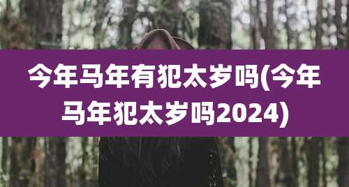 今年马年有犯太岁吗(今年马年犯太岁吗2024)