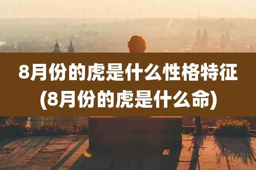 8月份的虎是什么性格特征(8月份的虎是什么命)