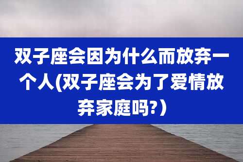 双子座会因为什么而放弃一个人(双子座会为了爱情放弃家庭吗?）