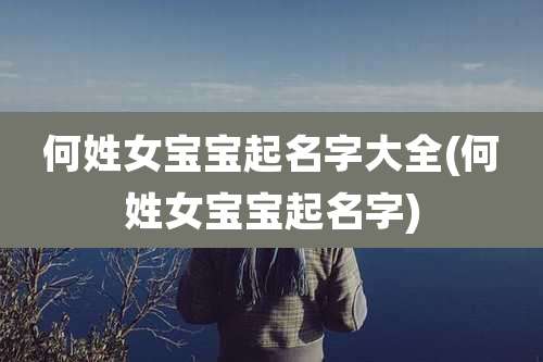 何姓女宝宝起名字大全(何姓女宝宝起名字)