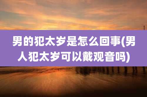 男的犯太岁是怎么回事(男人犯太岁可以戴观音吗)