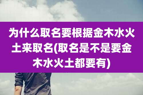 为什么取名要根据金木水火土来取名(取名是不是要金木水火土都要有)