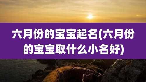 六月份的宝宝起名(六月份的宝宝取什么小名好)
