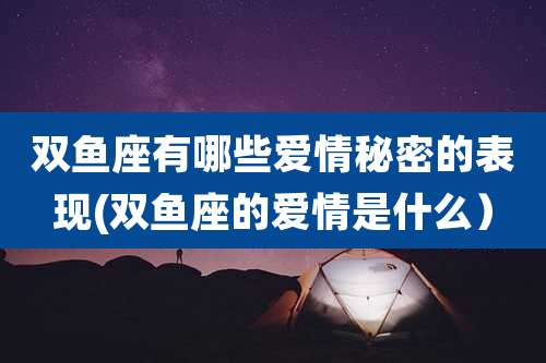 双鱼座有哪些爱情秘密的表现(双鱼座的爱情是什么)