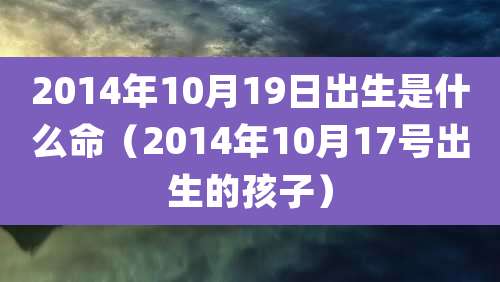 2014年10月19日出生是什么命(2014年10月17号出生的孩子)