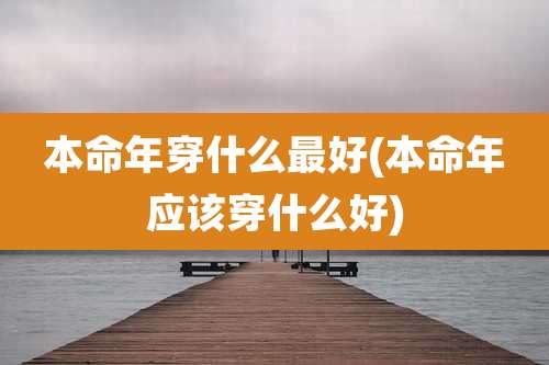 本命年穿什么最好(本命年应该穿什么好)