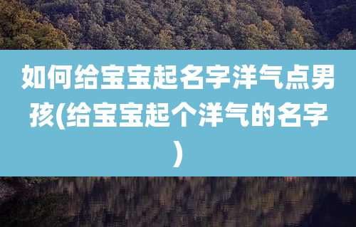 如何给宝宝起名字洋气点男孩(给宝宝起个洋气的名字)