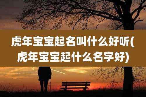 虎年宝宝起名叫什么好听(虎年宝宝起什么名字好)