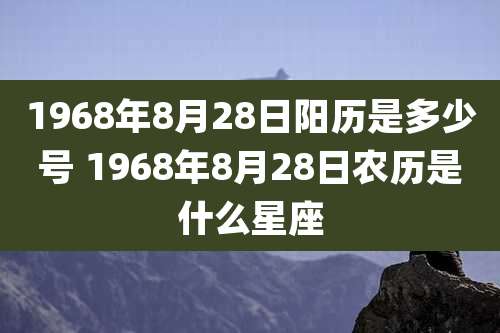 1968年8月28日阳历是多少号 1968年8月28日农历是什么星座