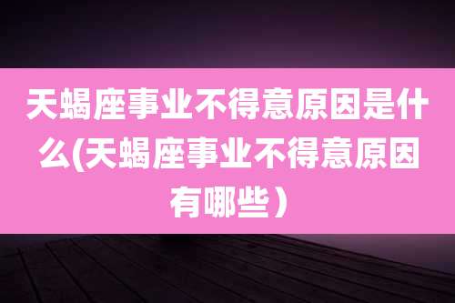 天蝎座事业不得意原因是什么(天蝎座事业不得意原因有哪些）