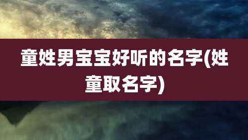 童姓男宝宝好听的名字(姓童取名字)